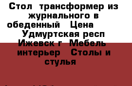 Стол- трансформер из журнального в обеденный › Цена ­ 5 000 - Удмуртская респ., Ижевск г. Мебель, интерьер » Столы и стулья   